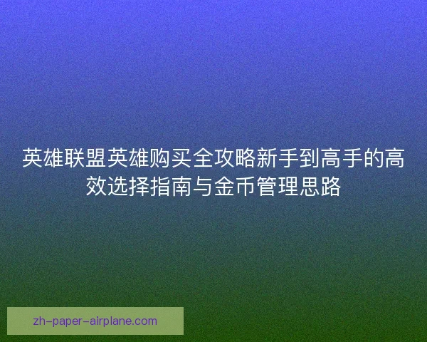 英雄联盟英雄购买全攻略新手到高手的高效选择指南与金币管理思路