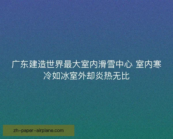 广东建造世界最大室内滑雪中心 室内寒冷如冰室外却炎热无比