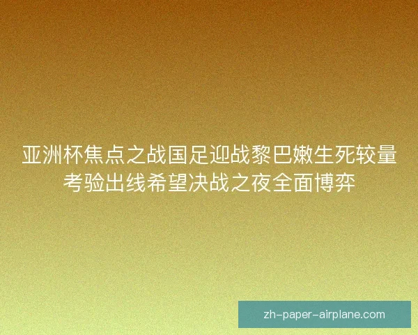 亚洲杯焦点之战国足迎战黎巴嫩生死较量考验出线希望决战之夜全面博弈